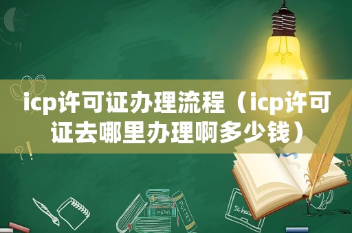 icp許可證辦理流程（icp許可證去哪里辦理啊多少錢）