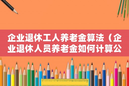 企業退休工人養老金算法（企業退休人員養老金如何計算公式）