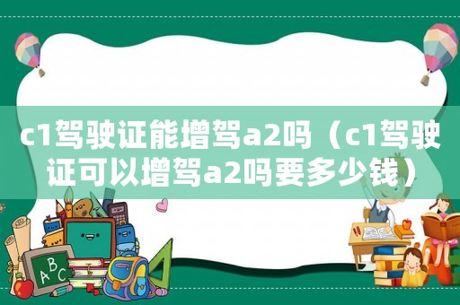 c1駕駛證能增駕a2嗎（c1駕駛證可以增駕a2嗎要多少錢）