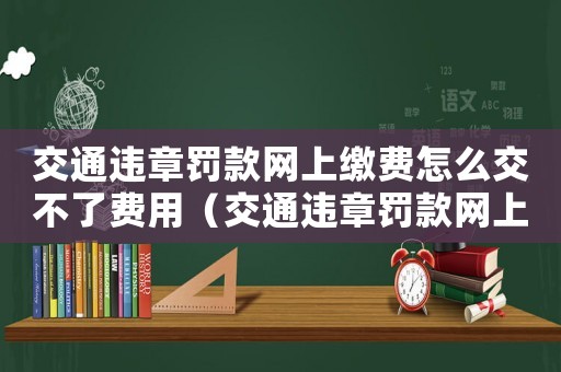 交通違章罰款網上繳費怎么交不了費用（交通違章罰款網上繳費怎么交不了費）