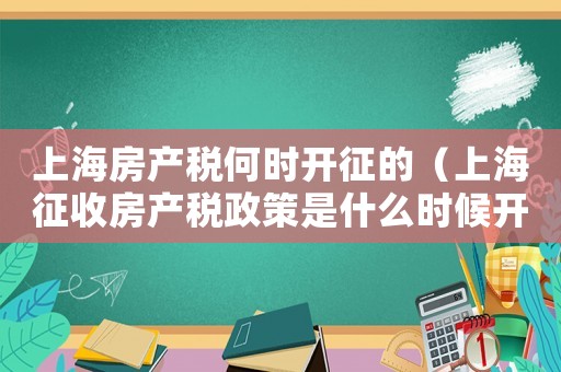 上海房產(chǎn)稅何時(shí)開(kāi)征的（上海征收房產(chǎn)稅政策是什么時(shí)候開(kāi)始的）