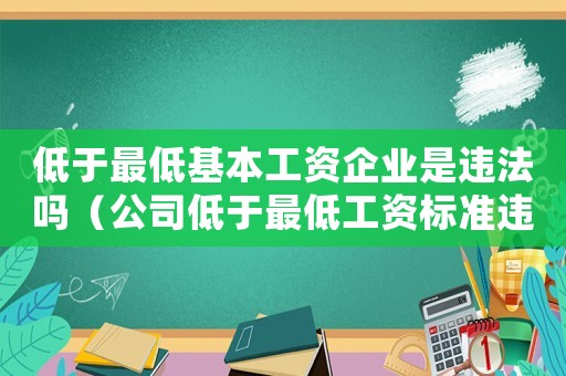 低于最低基本工資企業(yè)是違法嗎（公司低于最低工資標(biāo)準(zhǔn)違法嗎怎么處罰）