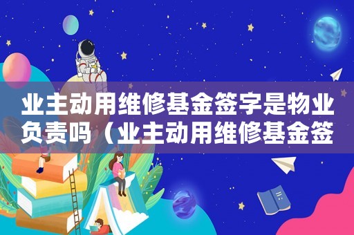 業主動用維修基金簽字是物業負責嗎（業主動用維修基金簽字是物業負責嗎）