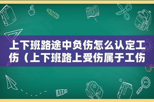 上下班路途中負傷怎么認定工傷（上下班路上受傷屬于工傷嗎怎么賠償）