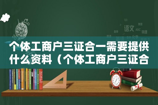 個(gè)體工商戶三證合一需要提供什么資料（個(gè)體工商戶三證合一需要什么資料）