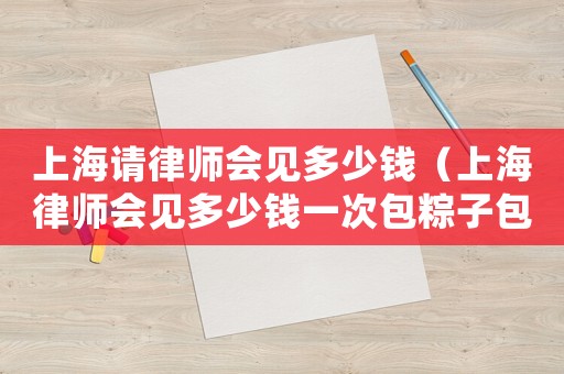 上海請律師會見多少錢（上海律師會見多少錢一次包粽子包粽子）
