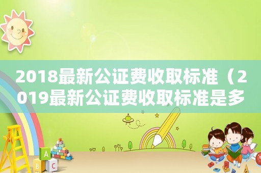2018最新公證費收取標準（2019最新公證費收取標準是多少?）