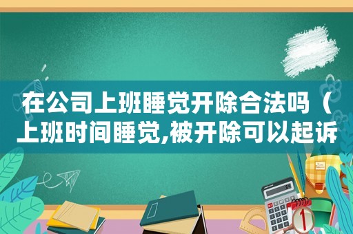 在公司上班睡覺(jué)開(kāi)除合法嗎（上班時(shí)間睡覺(jué),被開(kāi)除可以起訴公司么）