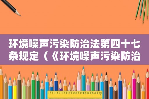 環(huán)境噪聲污染防治法第四十七條規(guī)定（《環(huán)境噪聲污染防治法》第四十七條）