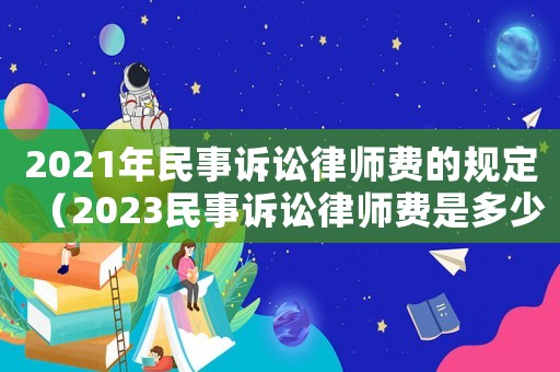 2021年民事訴訟律師費的規定（2023民事訴訟律師費是多少錢一次）