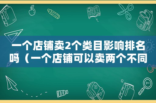 一個店鋪賣2個類目影響排名嗎（一個店鋪可以賣兩個不同的類目嗎）