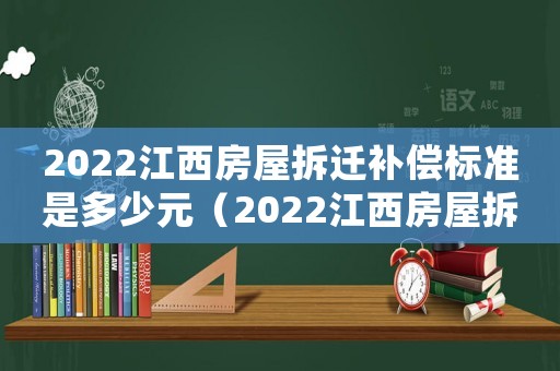 2022江西房屋拆遷補償標準是多少元（2022江西房屋拆遷補償標準是多少）