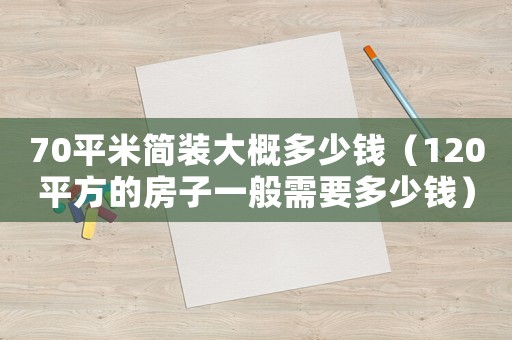 70平米簡裝大概多少錢（120平方的房子一般需要多少錢）
