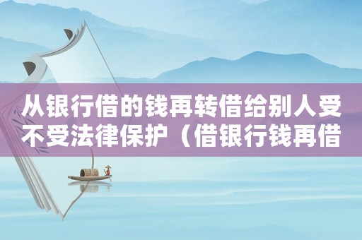 從銀行借的錢再轉(zhuǎn)借給別人受不受法律保護(hù)（借銀行錢再借給他人賺利息是否違法）