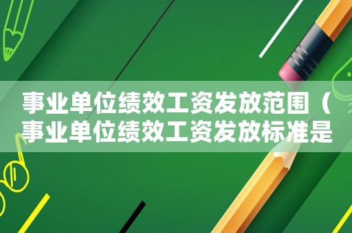 事業單位績效工資發放范圍（事業單位績效工資發放標準是什么樣的）
