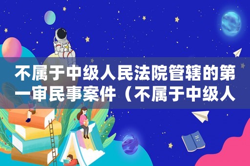 不屬于中級人民法院管轄的第一審民事案件（不屬于中級人民法院管轄的第一審）