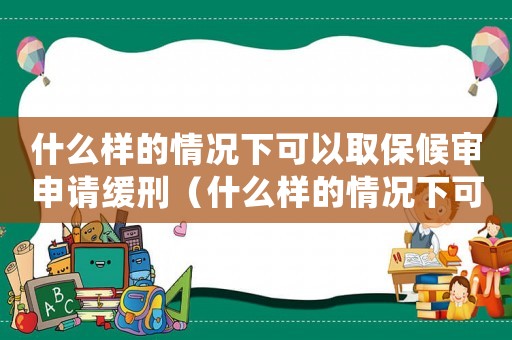什么樣的情況下可以取保候審申請緩刑（什么樣的情況下可以取保候審申請）