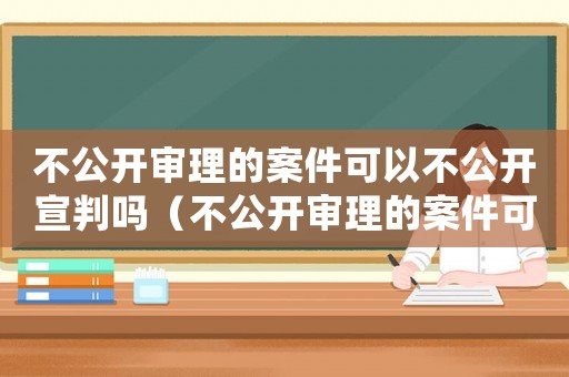 不公開審理的案件可以不公開宣判嗎（不公開審理的案件可以不公開宣判嗎）