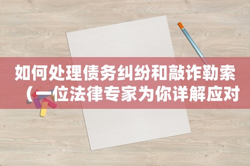 如何處理債務糾紛和敲詐勒索（一位法律專家為你詳解應對步驟）
