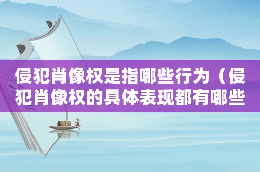 侵犯肖像權是指哪些行為（侵犯肖像權的具體表現都有哪些方面）