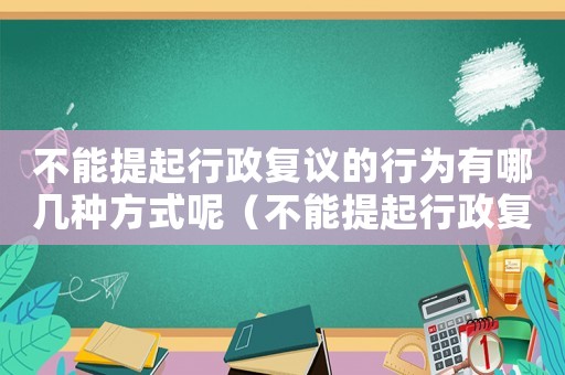 不能提起行政復(fù)議的行為有哪幾種方式呢（不能提起行政復(fù)議的行為有哪幾種方式）