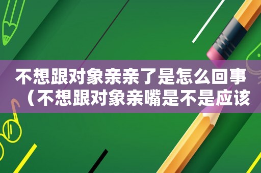 不想跟對象親親了是怎么回事（不想跟對象親嘴是不是應該分手了）