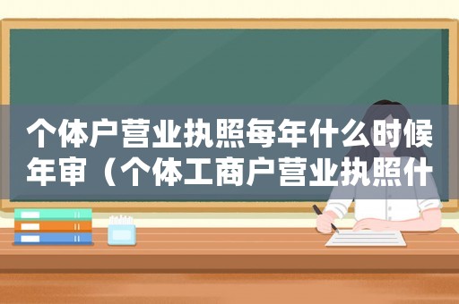 個體戶營業執照每年什么時候年審（個體工商戶營業執照什么時候年審的）