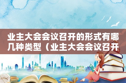 業主大會會議召開的形式有哪幾種類型（業主大會會議召開的形式有哪幾種）