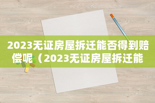 2023無證房屋拆遷能否得到賠償呢（2023無證房屋拆遷能否得到賠償呢）