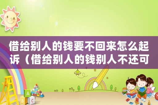 借給別人的錢要不回來怎么起訴（借給別人的錢別人不還可以報警嗎）