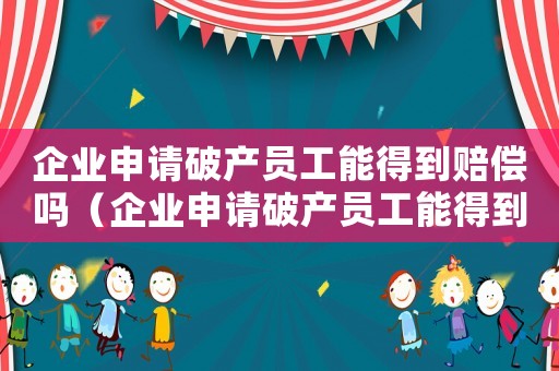 企業申請破產員工能得到賠償嗎（企業申請破產員工能得到賠償嗎?）