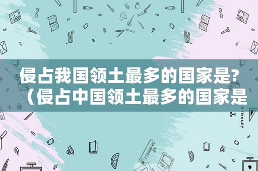 侵占我國領土最多的國家是?（侵占中國領土最多的國家是哪個國家）