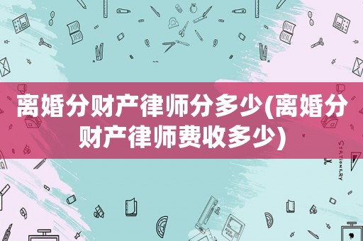 離婚分財產律師分多少(離婚分財產律師費收多少)