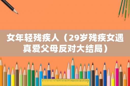 女年輕殘疾人（29歲殘疾女遇真愛父母反對大結局）