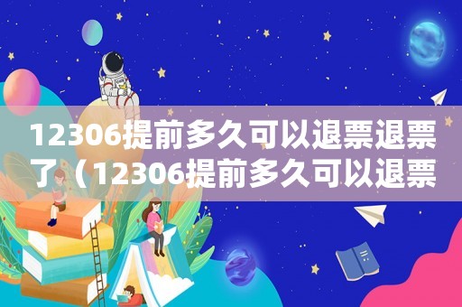 12306提前多久可以退票退票了（12306提前多久可以退票退票）