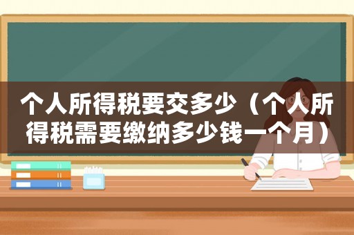 個(gè)人所得稅要交多少（個(gè)人所得稅需要繳納多少錢(qián)一個(gè)月）