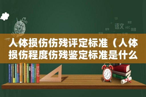 人體損傷傷殘評定標準（人體損傷程度傷殘鑒定標準是什么）