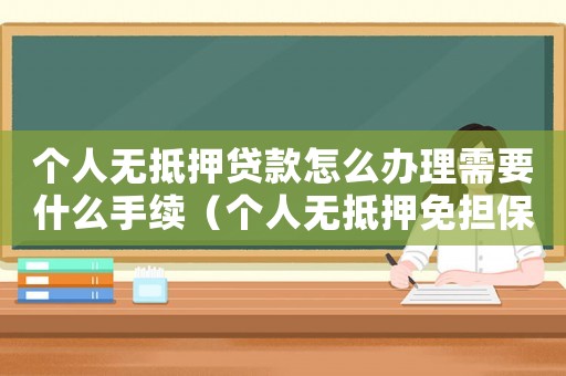 個人無抵押貸款怎么辦理需要什么手續（個人無抵押免擔保貸款怎么辦理的）