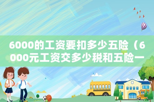 6000的工資要扣多少五險（6000元工資交多少稅和五險一金?）