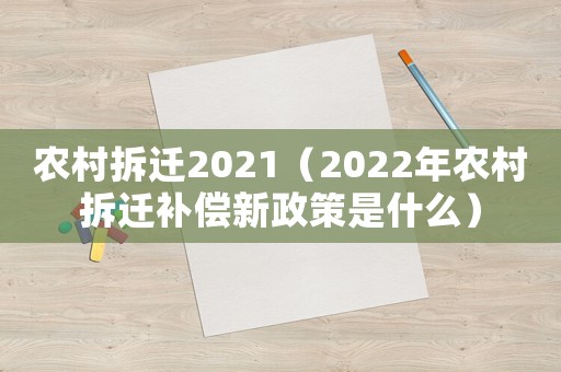 農村拆遷2021（2022年農村拆遷補償新政策是什么）