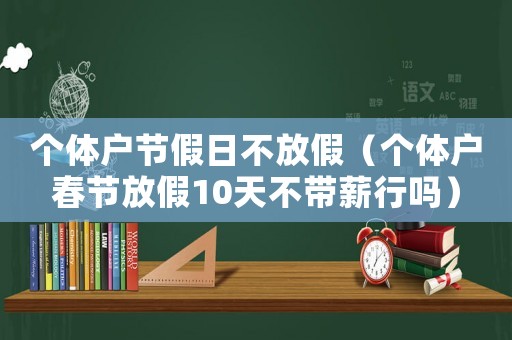 個體戶節(jié)假日不放假（個體戶春節(jié)放假10天不帶薪行嗎）