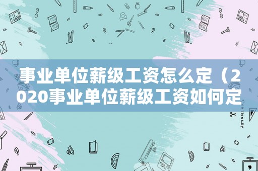 事業單位薪級工資怎么定（2020事業單位薪級工資如何定級）