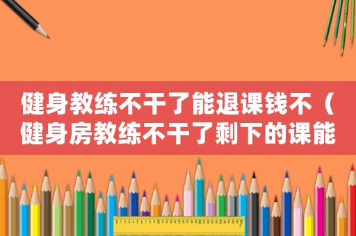 健身教練不干了能退課錢不（健身房教練不干了剩下的課能退嗎）