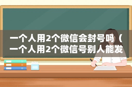 一個人用2個微信會封號嗎（一個人用2個微信號別人能發(fā)覺嗎?）