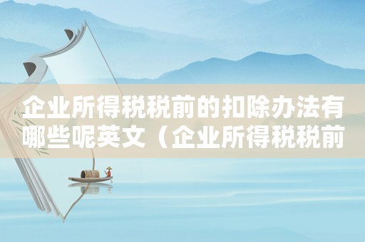 企業所得稅稅前的扣除辦法有哪些呢英文（企業所得稅稅前的扣除辦法有哪些呢）