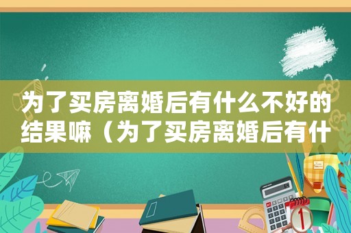 為了買房離婚后有什么不好的結果嘛（為了買房離婚后有什么不好的結果）