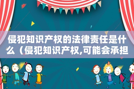侵犯知識產權的法律責任是什么（侵犯知識產權,可能會承擔什么責任?）