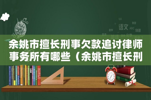 余姚市擅長刑事欠款追討律師事務所有哪些（余姚市擅長刑事欠款追討律師事務所）