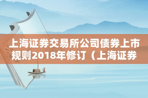 上海證券交易所公司債券上市規則2018年修訂（上海證券交易所公司債券上市規則）