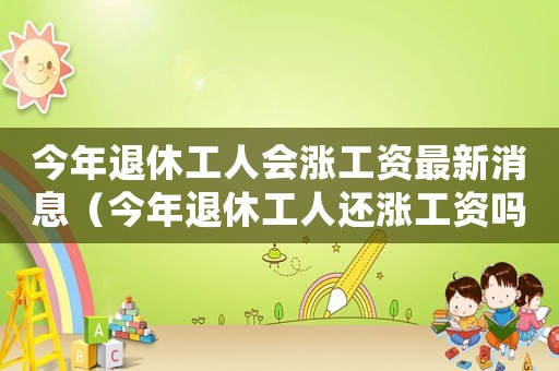 今年退休工人會(huì)漲工資最新消息（今年退休工人還漲工資嗎最新消息）